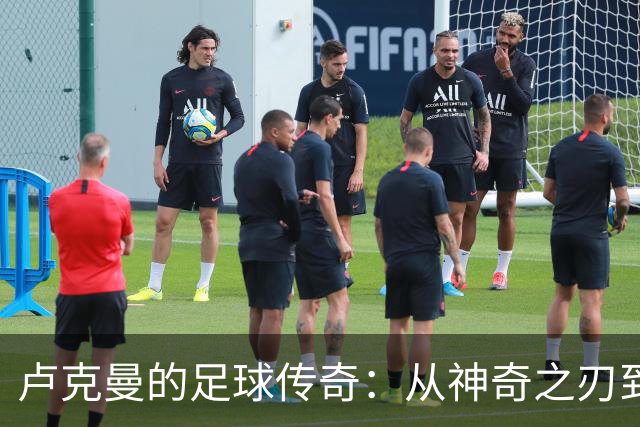 卢克曼的足球传奇：从神奇之刃到一球成名的蜕变